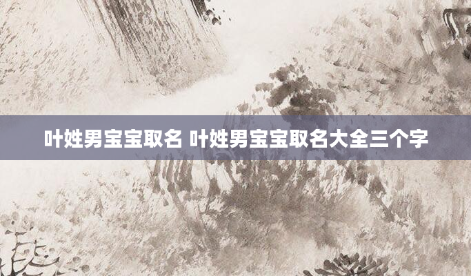 叶姓男宝宝取名 叶姓男宝宝取名大全三个字