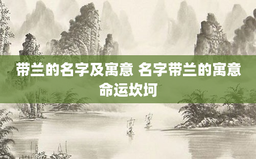 带兰的名字及寓意 名字带兰的寓意命运坎坷