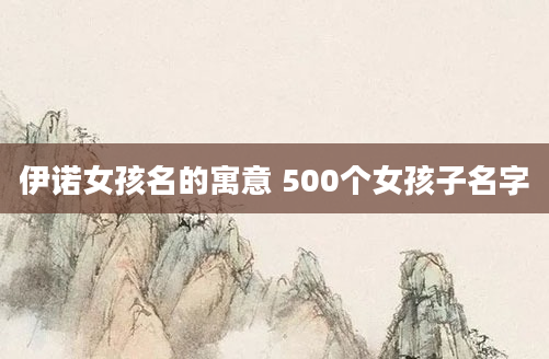 伊诺女孩名的寓意 500个女孩子名字