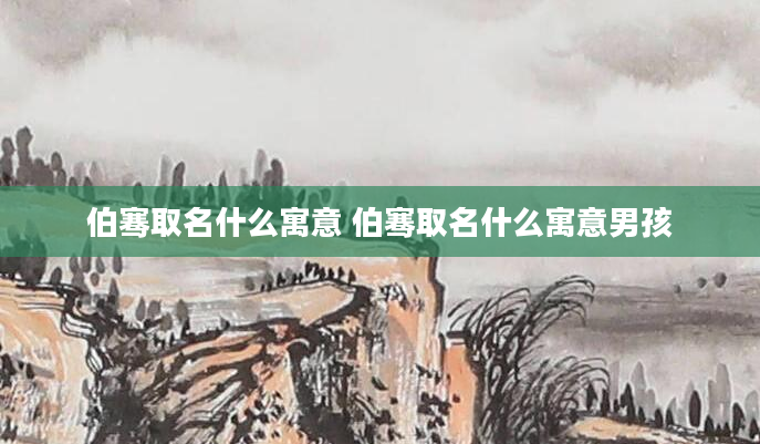 伯骞取名什么寓意 伯骞取名什么寓意男孩