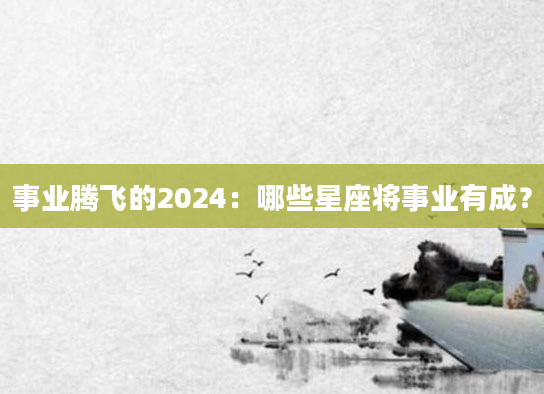 事业腾飞的2024：哪些星座将事业有成？