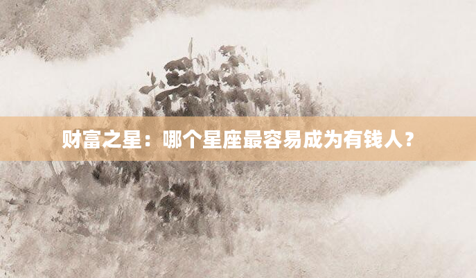 财富之星：哪个星座最容易成为有钱人？
