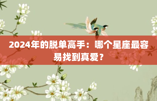 2024年的脱单高手：哪个星座最容易找到真爱？