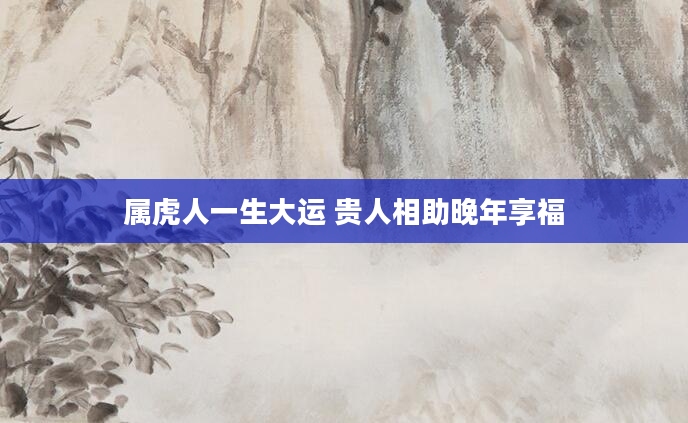 属虎人一生大运 贵人相助晚年享福