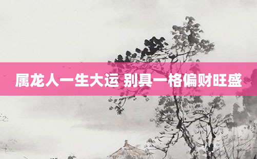 属龙人一生大运 别具一格偏财旺盛