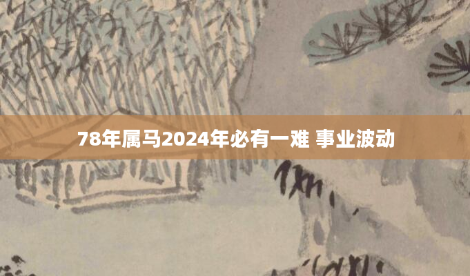 78年属马2024年必有一难 事业波动