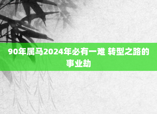 90年属马2024年必有一难 转型之路的事业劫