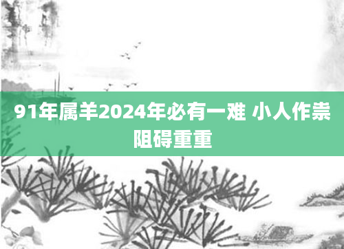 91年属羊2024年必有一难 小人作祟阻碍重重