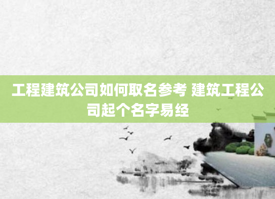 工程建筑公司如何取名参考 建筑工程公司起个名字易经