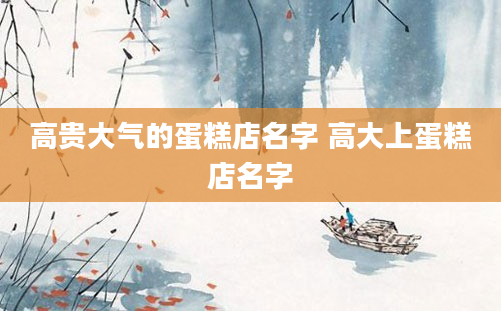 高贵大气的蛋糕店名字 高大上蛋糕店名字