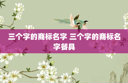 三个字的商标名字 三个字的商标名字餐具