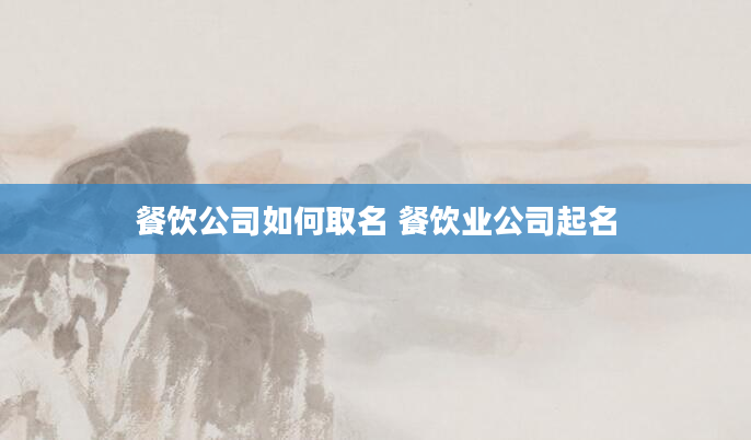 餐饮公司如何取名 餐饮业公司起名