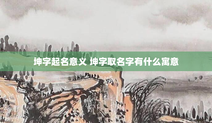 坤字起名意义 坤字取名字有什么寓意
