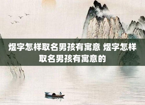 煜字怎样取名男孩有寓意 煜字怎样取名男孩有寓意的