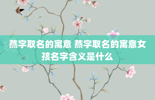 燕字取名的寓意 燕字取名的寓意女孩名字含义是什么
