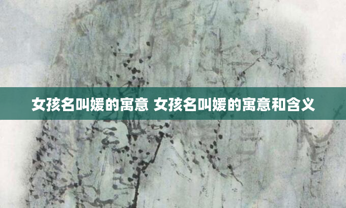 女孩名叫媛的寓意 女孩名叫媛的寓意和含义
