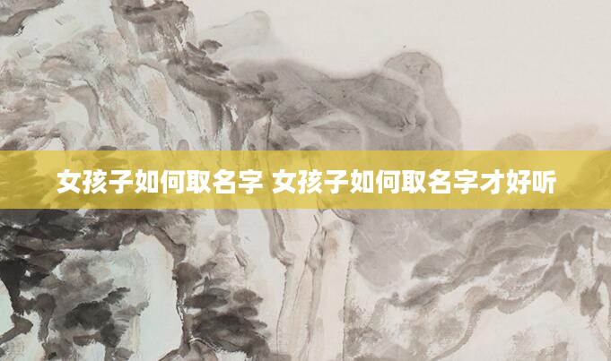 女孩子如何取名字 女孩子如何取名字才好听