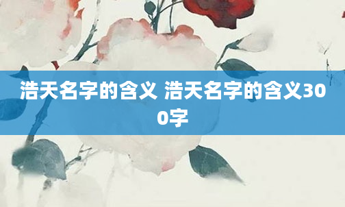 浩天名字的含义 浩天名字的含义300字