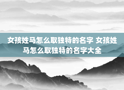 女孩姓马怎么取独特的名字 女孩姓马怎么取独特的名字大全