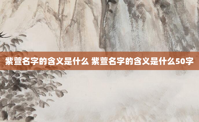 紫萱名字的含义是什么 紫萱名字的含义是什么50字