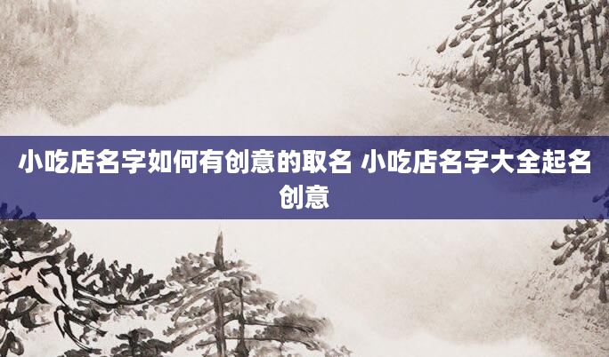 小吃店名字如何有创意的取名 小吃店名字大全起名创意