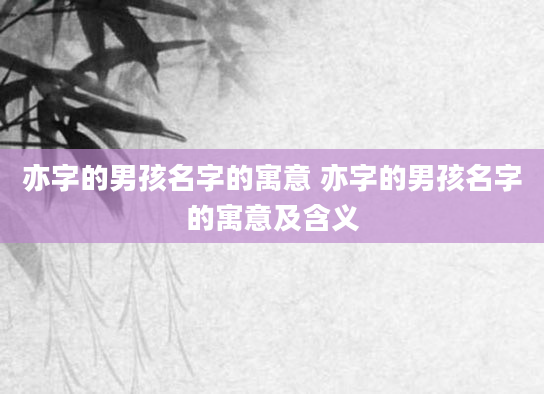 亦字的男孩名字的寓意 亦字的男孩名字的寓意及含义