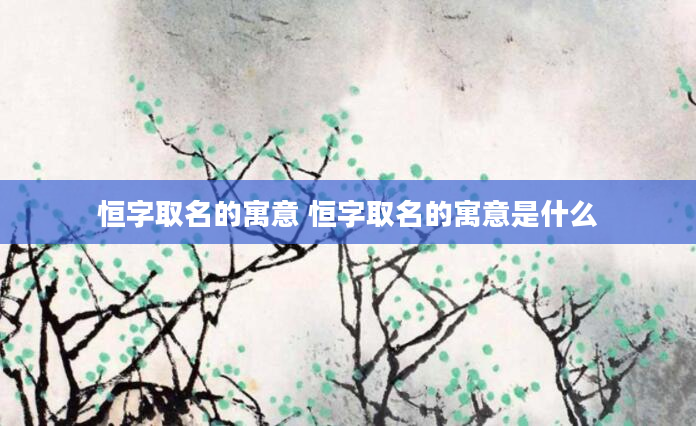 恒字取名的寓意 恒字取名的寓意是什么