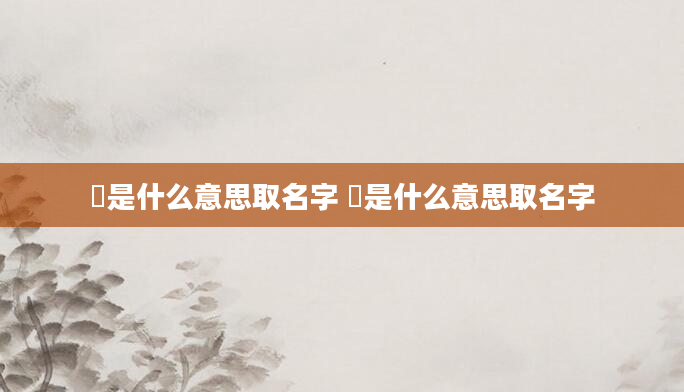 垚是什么意思取名字 娢是什么意思取名字