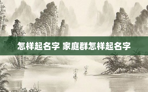 怎样起名字 家庭群怎样起名字