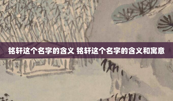 铭轩这个名字的含义 铭轩这个名字的含义和寓意
