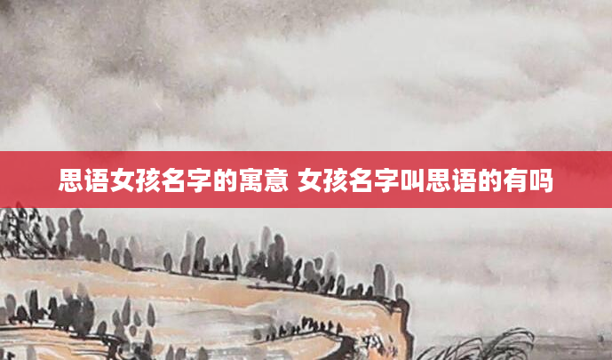 思语女孩名字的寓意 女孩名字叫思语的有吗