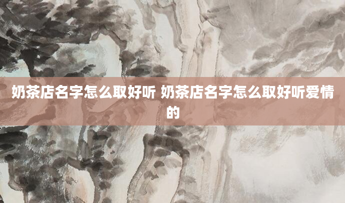奶茶店名字怎么取好听 奶茶店名字怎么取好听爱情的