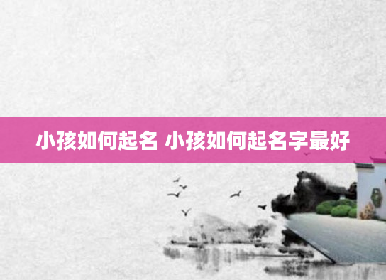 小孩如何起名 小孩如何起名字最好