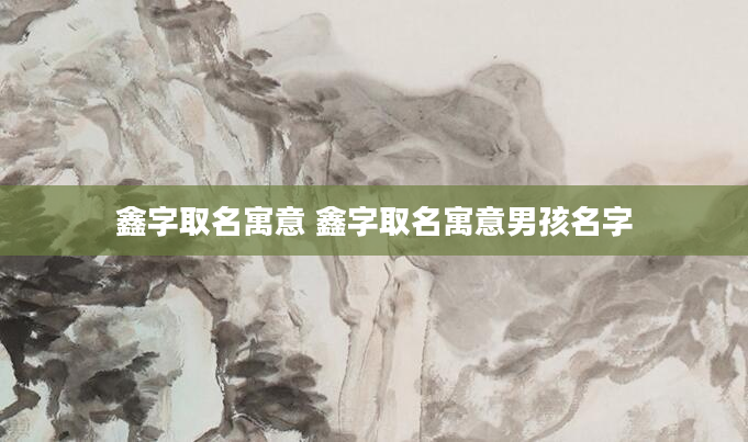 鑫字取名寓意 鑫字取名寓意男孩名字