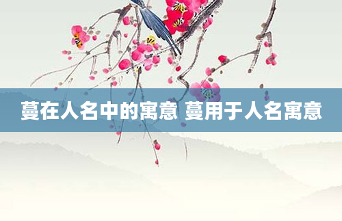 蔓在人名中的寓意 蔓用于人名寓意