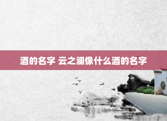 酒的名字 云之澜像什么酒的名字