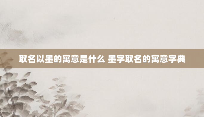 取名以墨的寓意是什么 墨字取名的寓意字典