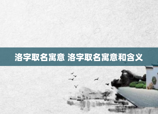 洛字取名寓意 洛字取名寓意和含义