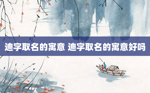 迪字取名的寓意 迪字取名的寓意好吗