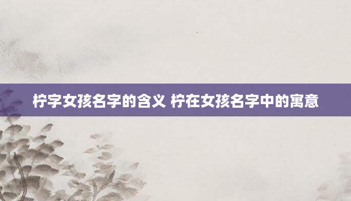 柠字女孩名字的含义 柠在女孩名字中的寓意