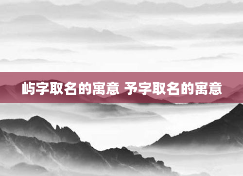 屿字取名的寓意 予字取名的寓意