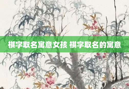 祺字取名寓意女孩 祺字取名的寓意