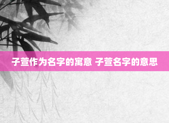 子萱作为名字的寓意 子萱名字的意思