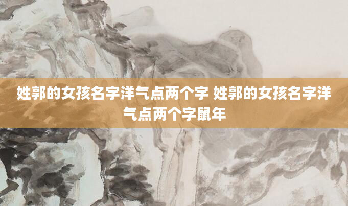 姓郭的女孩名字洋气点两个字 姓郭的女孩名字洋气点两个字鼠年