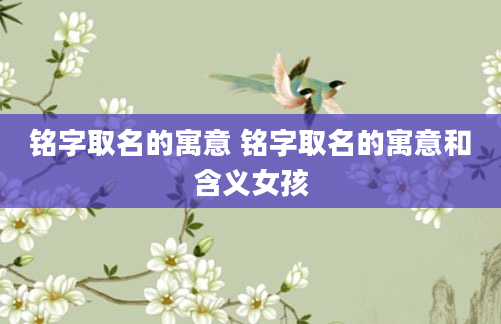 铭字取名的寓意 铭字取名的寓意和含义女孩