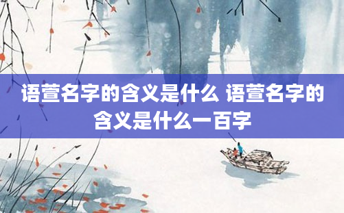 语萱名字的含义是什么 语萱名字的含义是什么一百字