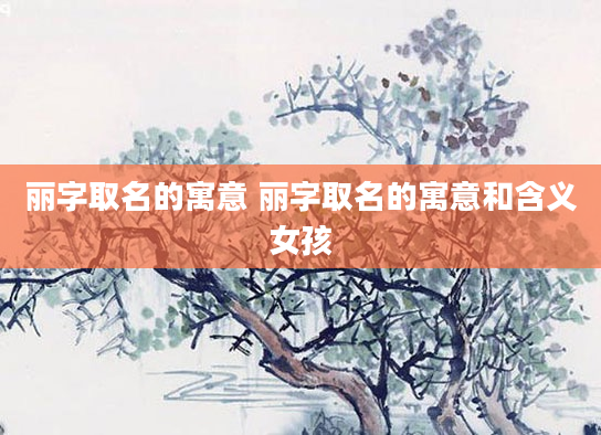 丽字取名的寓意 丽字取名的寓意和含义女孩
