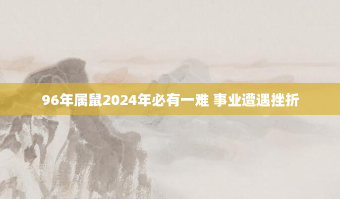 96年属鼠2024年必有一难 事业遭遇挫折