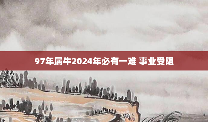 97年属牛2024年必有一难 事业受阻