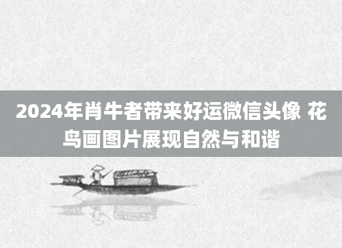 2024年肖牛者带来好运微信头像 花鸟画图片展现自然与和谐